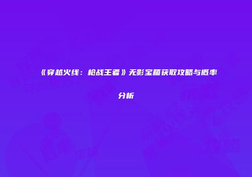 《穿越火线：枪战王者》无影宝箱获取攻略与概率分析