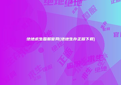 绝地求生国服官网(绝地生存正版下载)