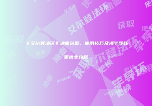 《艾尔登法环》油壶获取、使用技巧及海竿导环更换全攻略