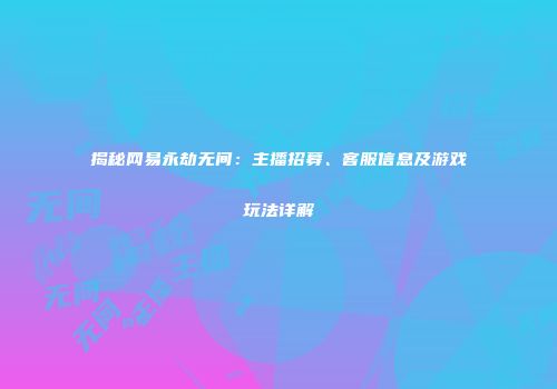 揭秘网易永劫无间：主播招募、客服信息及游戏玩法详解