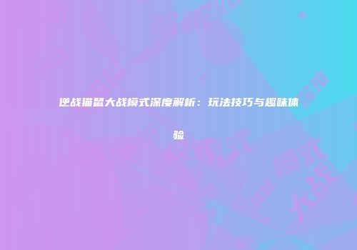 逆战猫鼠大战模式深度解析：玩法技巧与趣味体验