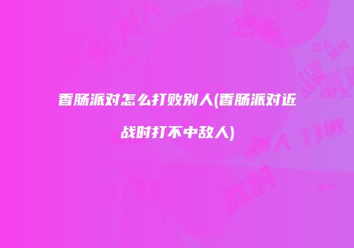 香肠派对怎么打败别人(香肠派对近战时打不中敌人)