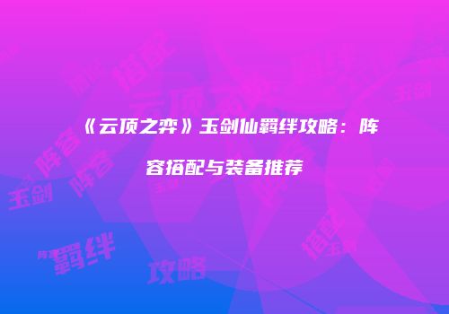 《云顶之弈》玉剑仙羁绊攻略：阵容搭配与装备推荐