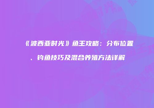 《波西亚时光》鱼王攻略：分布位置、钓鱼技巧及混合养殖方法详解