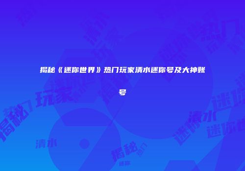 揭秘《迷你世界》热门玩家清水迷你号及大神账号