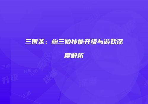 三国杀：鲍三娘技能升级与游戏深度解析
