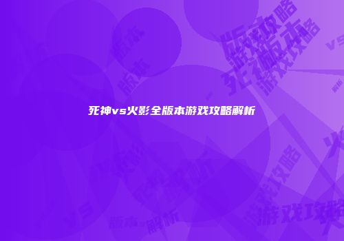 死神vs火影全版本游戏攻略解析