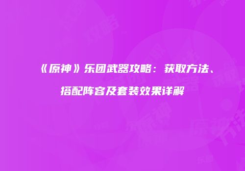 《原神》乐团武器攻略：获取方法、搭配阵容及套装效果详解