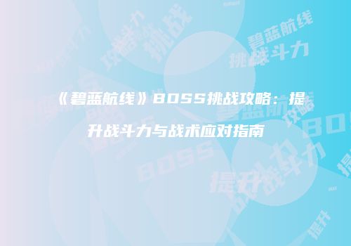 《碧蓝航线》BOSS挑战攻略：提升战斗力与战术应对指南