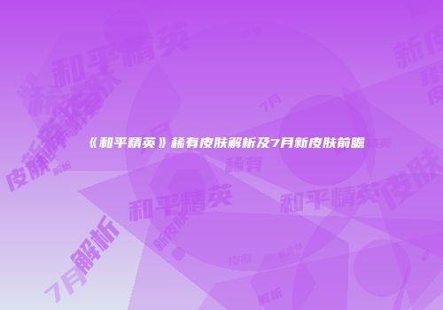 《和平精英》稀有皮肤解析及7月新皮肤前瞻