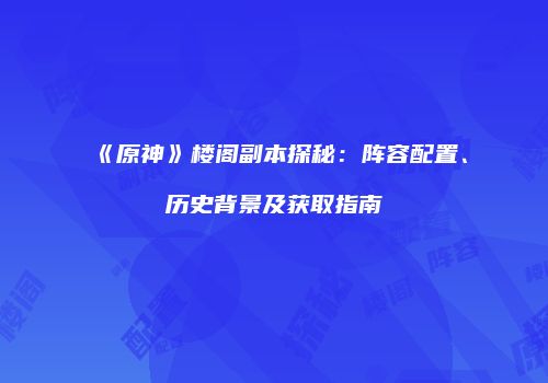 《原神》楼阁副本探秘：阵容配置、历史背景及获取指南