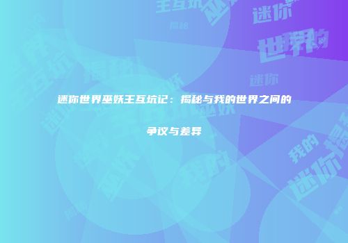 迷你世界巫妖王互坑记：揭秘与我的世界之间的争议与差异