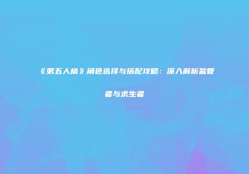 《第五人格》角色选择与搭配攻略：深入解析监管者与求生者