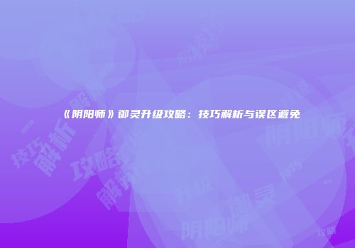 《阴阳师》御灵升级攻略：技巧解析与误区避免