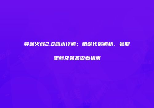 穿越火线2.0版本详解：错误代码解析、暑期更新及装备查看指南