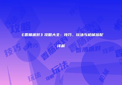 《香肠派对》攻略大全：技巧、玩法与枪械搭配详解