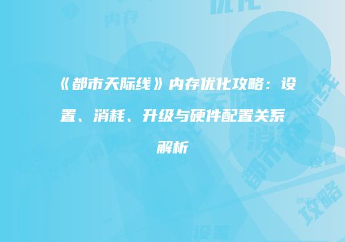 《都市天际线》内存优化攻略：设置、消耗、升级与硬件配置关系解析