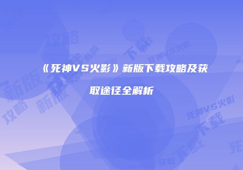 《死神VS火影》新版下载攻略及获取途径全解析