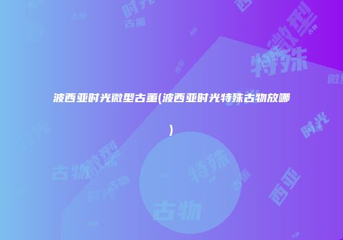 波西亚时光微型古董(波西亚时光特殊古物放哪)
