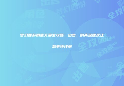 梦幻西游角色交易全攻略：出售、购买流程及注意事项详解