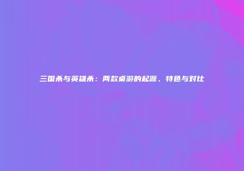 三国杀与英雄杀：两款桌游的起源、特色与对比