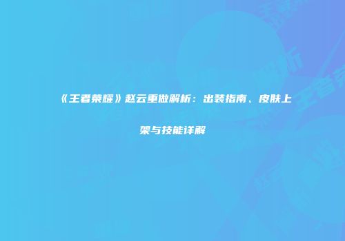 《王者荣耀》赵云重做解析：出装指南、皮肤上架与技能详解