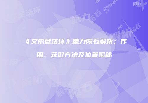 《艾尔登法环》重力陨石解析：作用、获取方法及位置揭秘