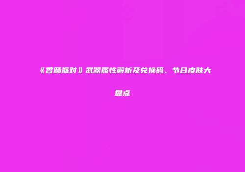《香肠派对》武器属性解析及兑换码、节日皮肤大盘点