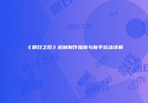 《明日之后》枪械制作指南与新手玩法详解