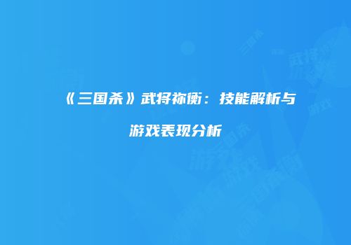 《三国杀》武将祢衡：技能解析与游戏表现分析
