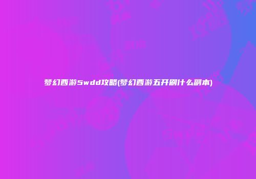 梦幻西游5wdd攻略(梦幻西游五开刷什么副本)