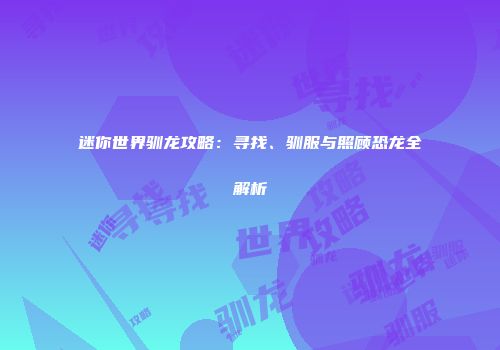 迷你世界驯龙攻略：寻找、驯服与照顾恐龙全解析