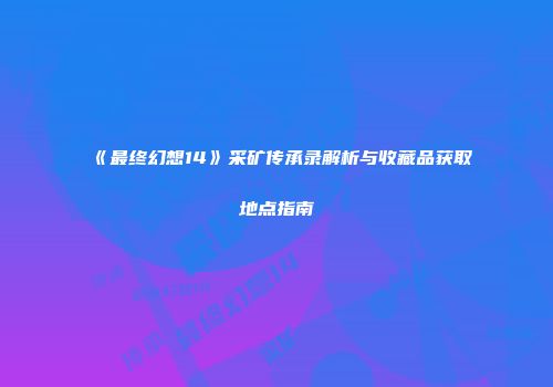 《最终幻想14》采矿传承录解析与收藏品获取地点指南