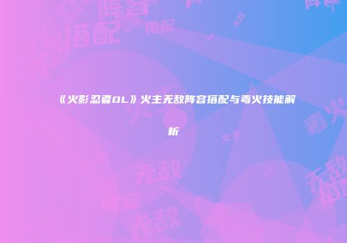《火影忍者OL》火主无敌阵容搭配与毒火技能解析