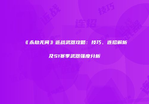 《永劫无间》近战武器攻略：技巧、连招解析及S1赛季武器强度分析