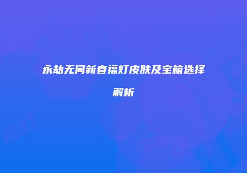 永劫无间新春福灯皮肤及宝箱选择解析