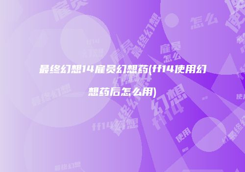 最终幻想14雇员幻想药(ff14使用幻想药后怎么用)
