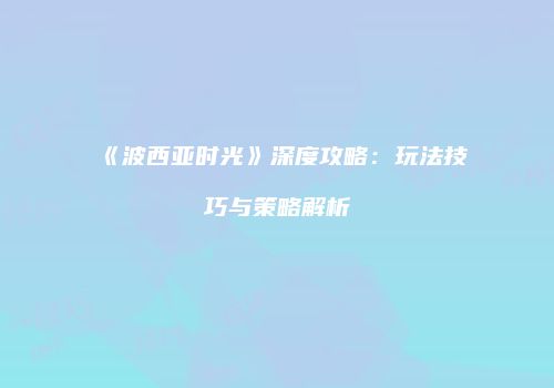 《波西亚时光》深度攻略：玩法技巧与策略解析