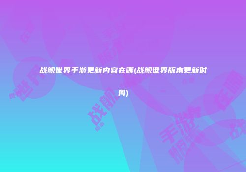 战舰世界手游更新内容在哪(战舰世界版本更新时间)