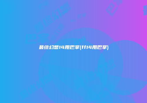 最终幻想14甩巴掌(ff14甩巴掌)
