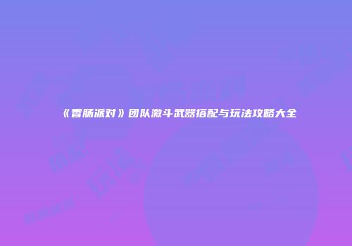 《香肠派对》团队激斗武器搭配与玩法攻略大全