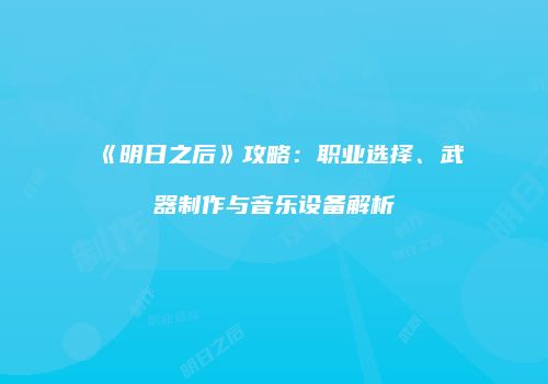 《明日之后》攻略：职业选择、武器制作与音乐设备解析