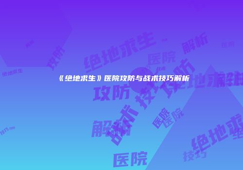 《绝地求生》医院攻防与战术技巧解析