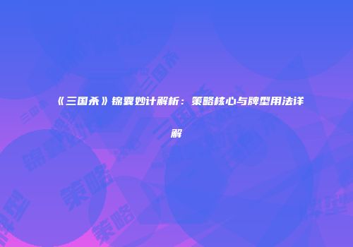《三国杀》锦囊妙计解析：策略核心与牌型用法详解