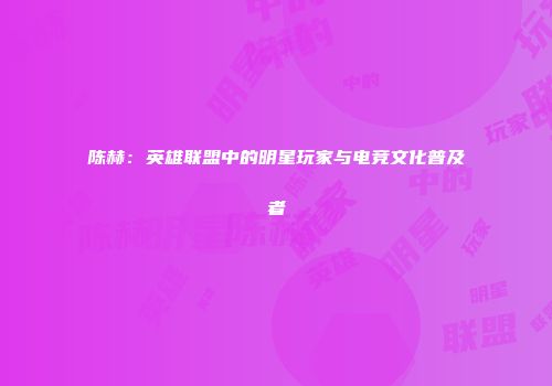 陈赫：英雄联盟中的明星玩家与电竞文化普及者