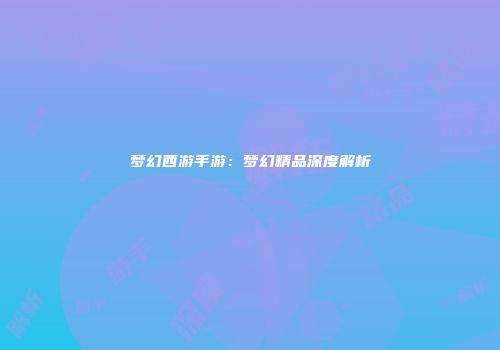 梦幻西游手游：梦幻精品深度解析