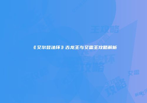 《艾尔登法环》古龙王与艾雷王攻略解析