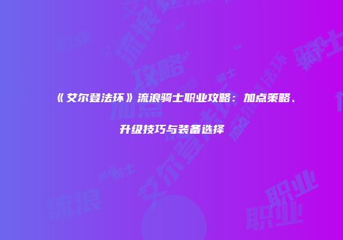 《艾尔登法环》流浪骑士职业攻略：加点策略、升级技巧与装备选择
