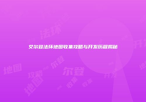 艾尔登法环地图收集攻略与开发历程揭秘