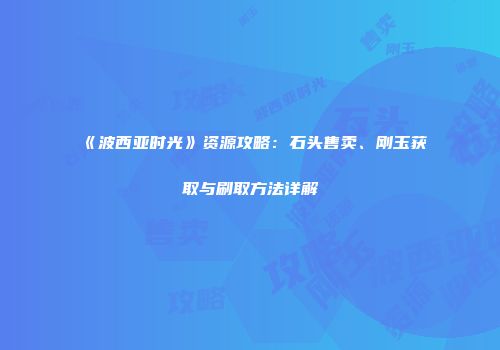 《波西亚时光》资源攻略：石头售卖、刚玉获取与刷取方法详解